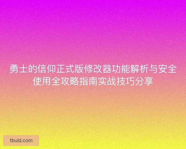 勇士的信仰正式版修改器功能解析与安全使用全攻略指南实战技巧分享