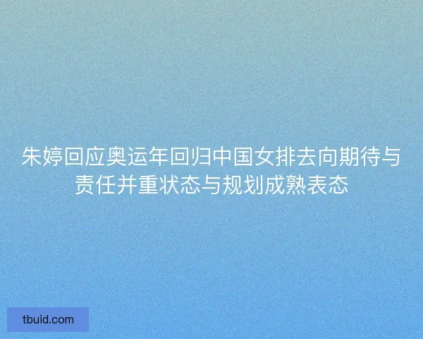 朱婷回应奥运年回归中国女排去向期待与责任并重状态与规划成熟表态