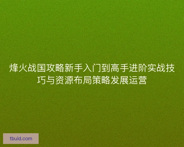 烽火战国攻略新手入门到高手进阶实战技巧与资源布局策略发展运营