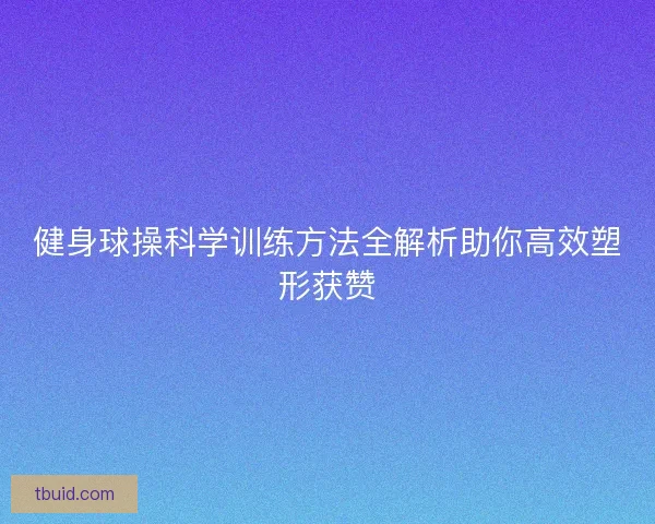 健身球操科学训练方法全解析助你高效塑形获赞